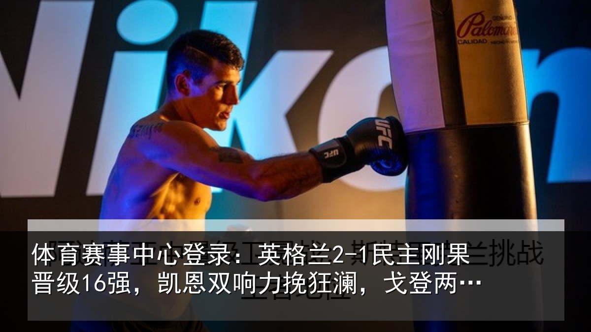 体育赛事中心登录：英格兰2-1民主刚果晋级16强，凯恩双响力挽狂澜，戈登两助攻