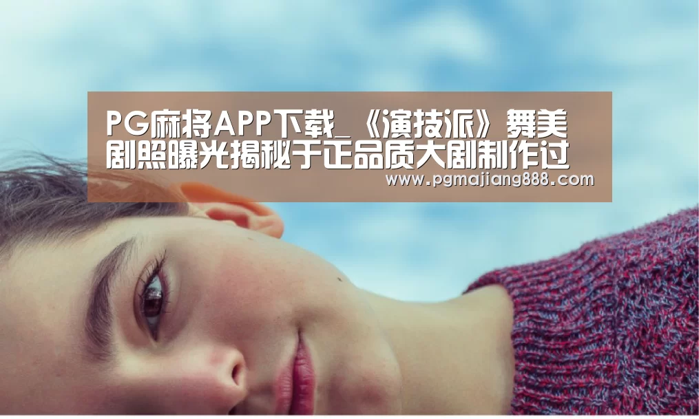 PG麻将APP下载_《演技派》舞美剧照曝光揭秘于正品质大剧制作过程(图1) PG麻将在线玩