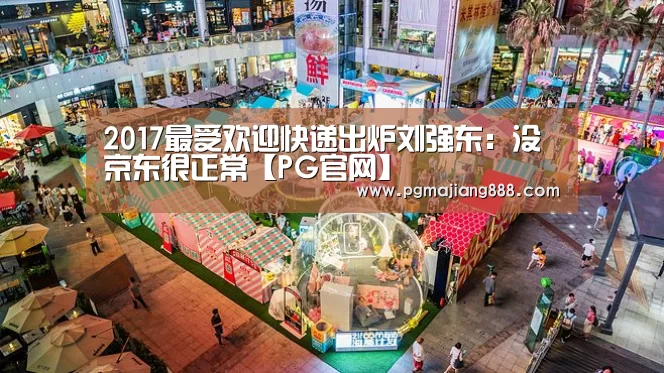 2017最受欢迎快递出炉刘强东:没京东很正常【PG官网】(图2) PG麻将在线玩