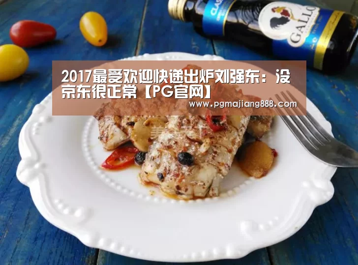 2017最受欢迎快递出炉刘强东:没京东很正常【PG官网】(图1) PG电子游艺