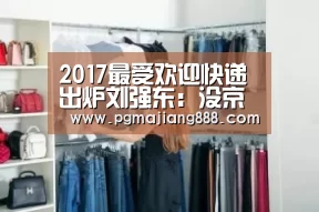 2017最受欢迎快递出炉刘强东:没京东很正常【PG官网】(图3) PG电子游艺