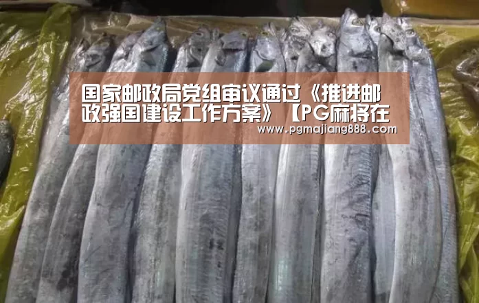国家邮政局党组审议通过《推进邮政强国建设工作方案》【PG麻将在线玩】(图1) PG麻将在线玩